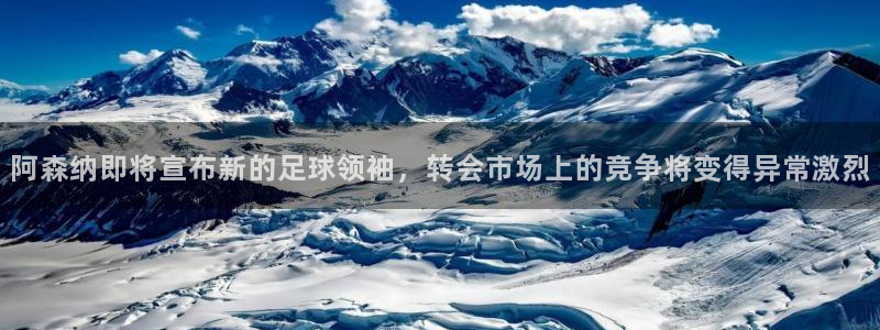 阿森纳即将宣布新的足球领袖，转会市场上的竞争将变得异常激烈