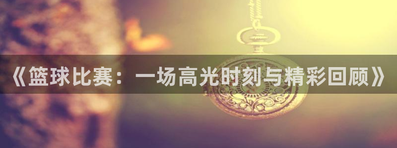 《篮球比赛：一场高光时刻与精彩回顾》