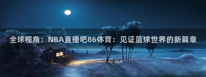 全球视角：NBA直播吧86体育：见证篮球世界的新篇章