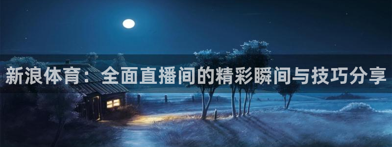 新浪体育：全面直播间的精彩瞬间与技巧分享