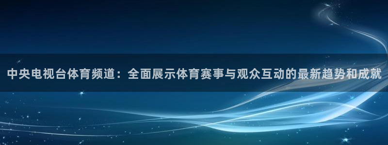 中央电视台体育频道：全面展示体育赛事与观众互动的最新趋势和成就