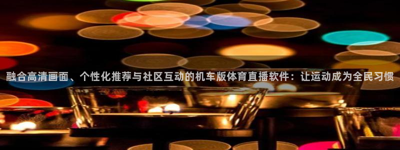 融合高清画面、个性化推荐与社区互动的机车版体育直播软件：让运动成为全民习惯