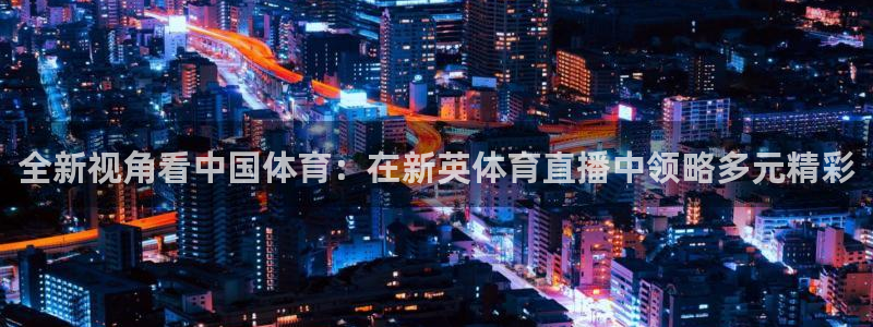 全新视角看中国体育：在新英体育直播中领略多元精彩