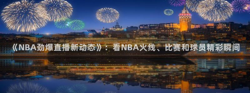 《NBA劲爆直播新动态》：看NBA火线、比赛和球员精彩瞬间