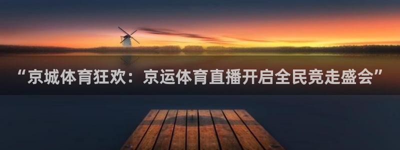 “京城体育狂欢：京运体育直播开启全民竞走盛会”