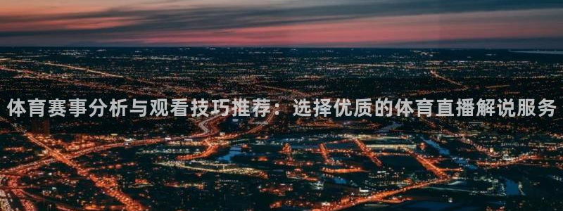体育赛事分析与观看技巧推荐：选择优质的体育直播解说服务